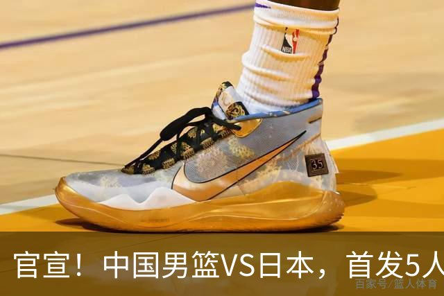 官宣！中国男篮VS日本，首发5人出炉！2大前锋李弘权、赵嘉义复出